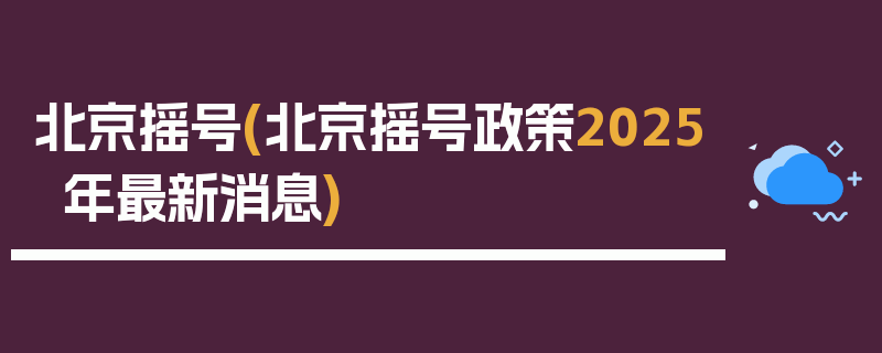 北京摇号(北京摇号政策2025年最新消息)