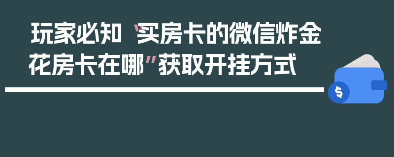 玩家必知“买房卡的微信炸金花房卡在哪”获取开挂方式
