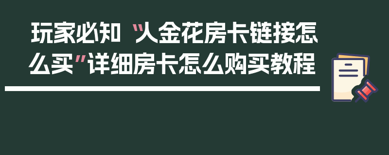 玩家必知“人金花房卡链接怎么买”详细房卡怎么购买教程
