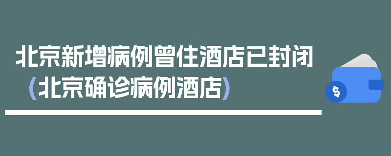 北京新增病例曾住酒店已封闭(北京确诊病例酒店)