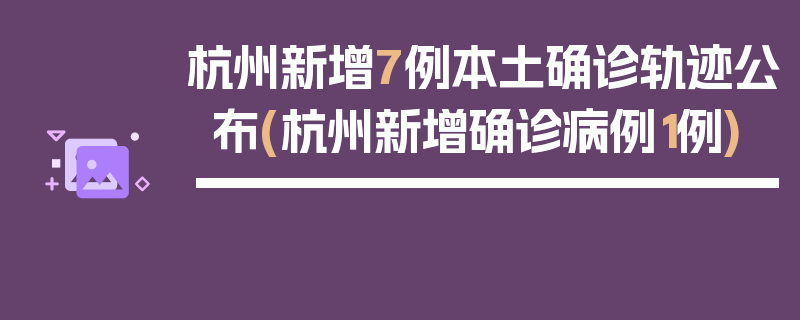 杭州新增7例本土确诊轨迹公布(杭州新增确诊病例1例)