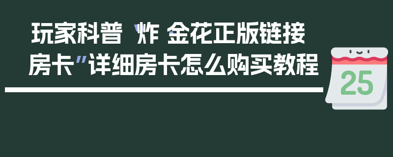 玩家科普“炸·金花正版链接房卡”详细房卡怎么购买教程