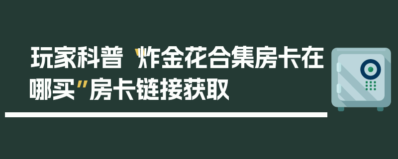 玩家科普“炸金花合集房卡在哪买”房卡链接获取