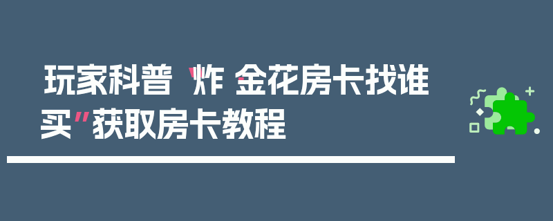 玩家科普“炸·金花房卡找谁买”获取房卡教程