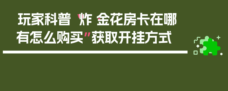 玩家科普“炸·金花房卡在哪有怎么购买”获取开挂方式