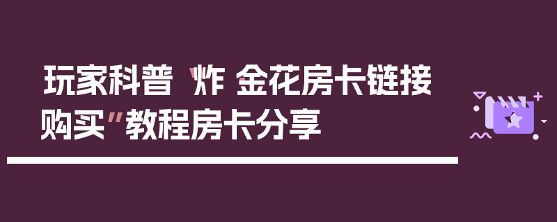 玩家科普“炸·金花房卡链接购买”教程房卡分享