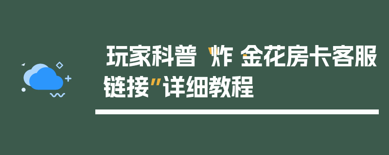 玩家科普“炸·金花房卡客服链接”详细教程