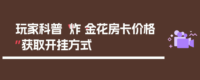 玩家科普“炸·金花房卡价格”获取开挂方式