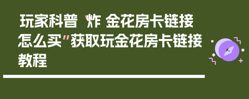 玩家科普“炸·金花房卡链接怎么买”获取玩金花房卡链接教程