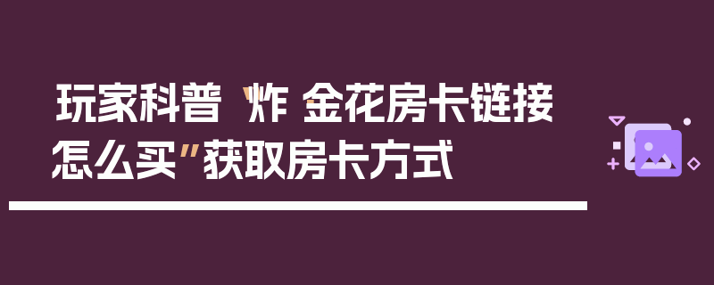 玩家科普“炸·金花房卡链接怎么买”获取房卡方式
