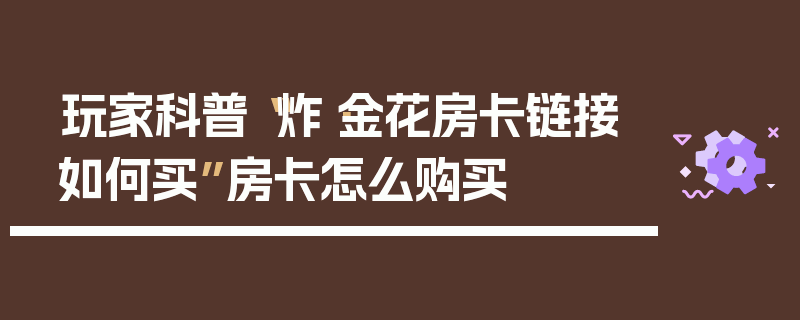玩家科普“炸·金花房卡链接如何买”房卡怎么购买