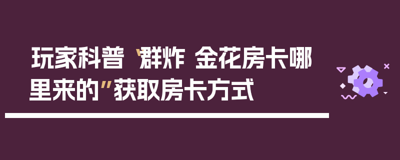 玩家科普“群炸 金花房卡哪里来的”获取房卡方式