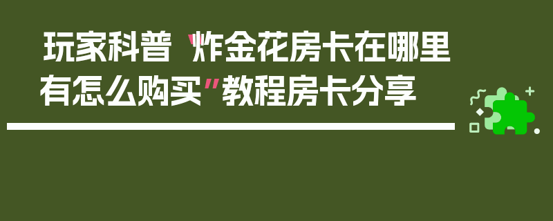 玩家科普“炸金花房卡在哪里有怎么购买”教程房卡分享