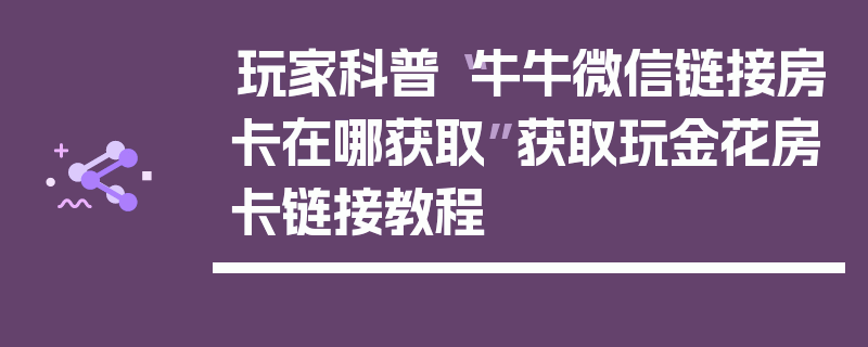 玩家科普“牛牛微信链接房卡在哪获取”获取玩金花房卡链接教程