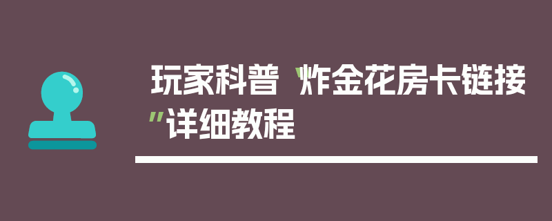 玩家科普“炸金花房卡链接”详细教程