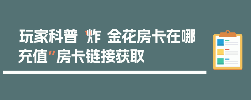 玩家科普“炸 金花房卡在哪充值”房卡链接获取