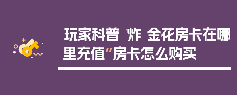 玩家科普“炸 金花房卡在哪里充值”房卡怎么购买