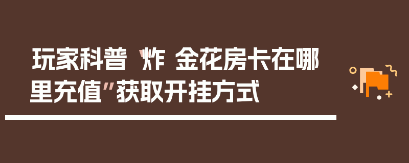 玩家科普“炸 金花房卡在哪里充值”获取开挂方式