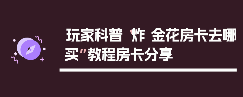 玩家科普“炸 金花房卡去哪买”教程房卡分享