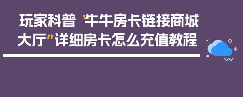 玩家科普“牛牛房卡链接商城大厅”详细房卡怎么充值教程