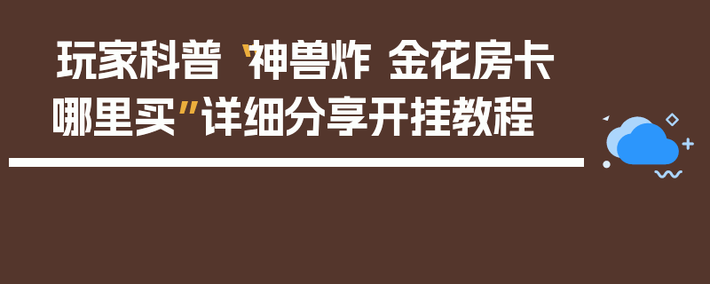 玩家科普“神兽炸 金花房卡哪里买”详细分享开挂教程