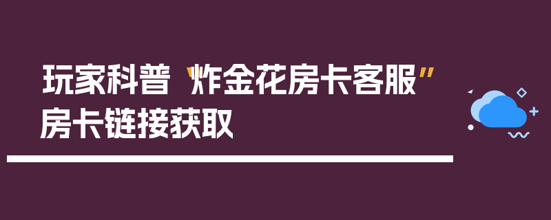 玩家科普“炸金花房卡客服”房卡链接获取