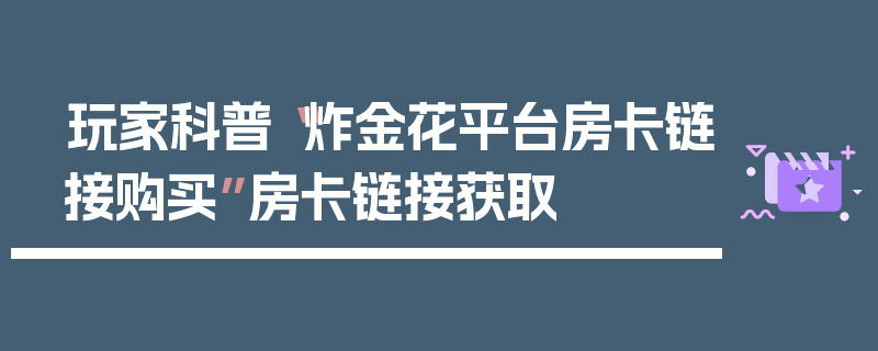 玩家科普“炸金花平台房卡链接购买”房卡链接获取