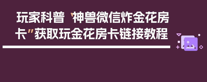 玩家科普“神兽微信炸金花房卡”获取玩金花房卡链接教程