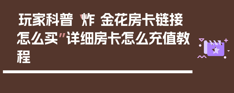 玩家科普“炸 金花房卡链接怎么买”详细房卡怎么充值教程