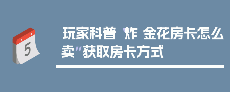玩家科普“炸 金花房卡怎么卖”获取房卡方式