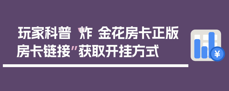 玩家科普“炸 金花房卡正版房卡链接”获取开挂方式