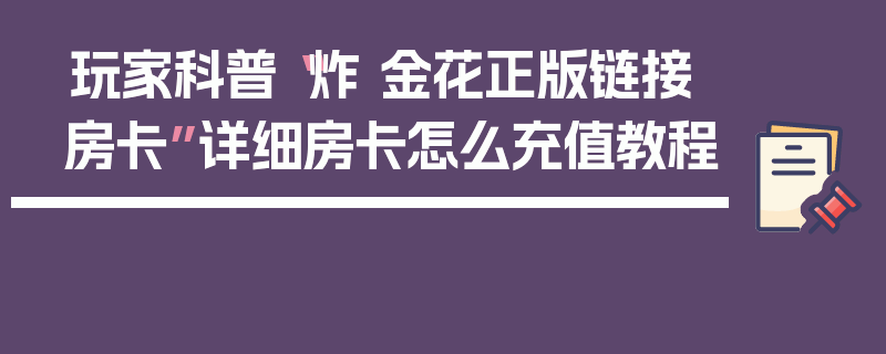 玩家科普“炸 金花正版链接房卡”详细房卡怎么充值教程