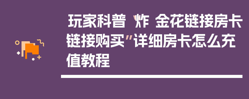 玩家科普“炸 金花链接房卡链接购买”详细房卡怎么充值教程