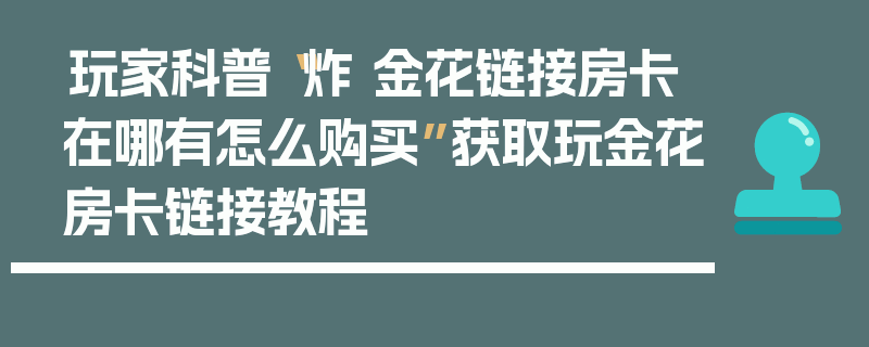 玩家科普“炸 金花链接房卡在哪有怎么购买”获取玩金花房卡链接教程