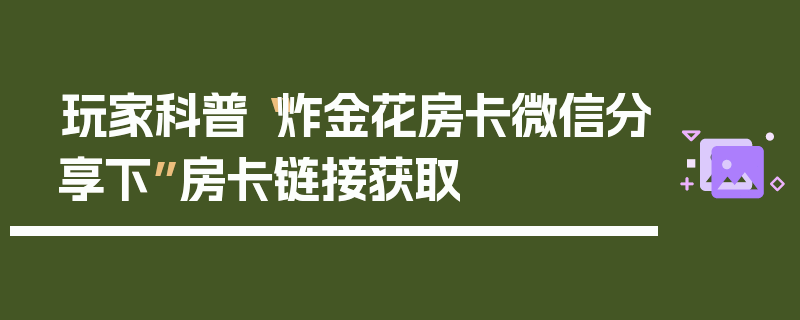 玩家科普“炸金花房卡微信分享下”房卡链接获取