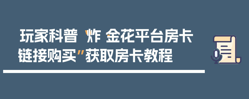 玩家科普“炸·金花平台房卡链接购买”获取房卡教程