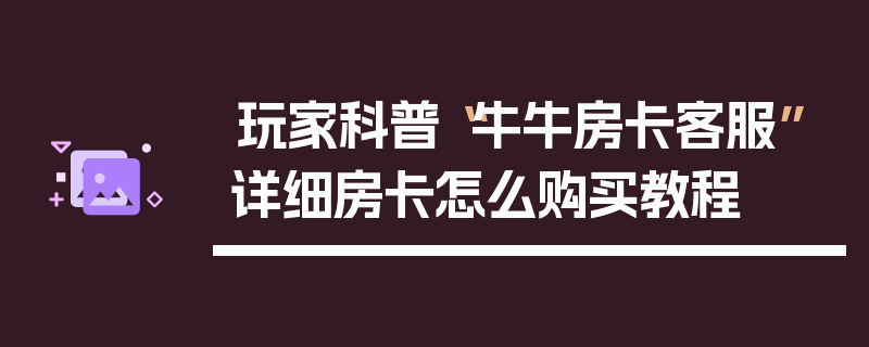 玩家科普“牛牛房卡客服”详细房卡怎么购买教程