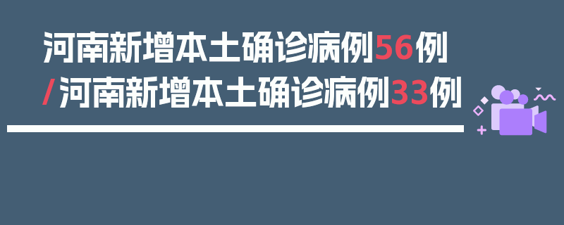 河南新增本土确诊病例56例/河南新增本土确诊病例33例
