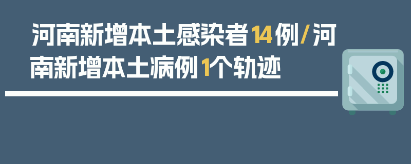 河南新增本土感染者14例/河南新增本土病例1个轨迹