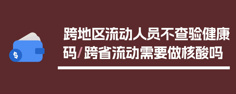 跨地区流动人员不查验健康码/跨省流动需要做核酸吗
