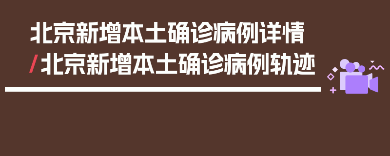 北京新增本土确诊病例详情/北京新增本土确诊病例轨迹