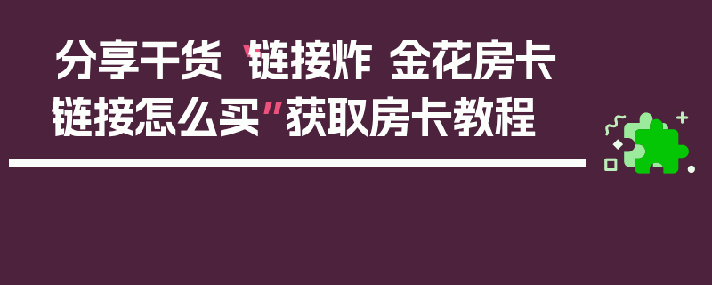 分享干货“链接炸 金花房卡链接怎么买”获取房卡教程