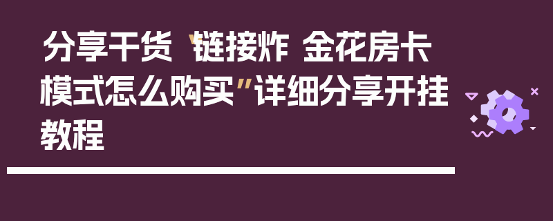 分享干货“链接炸 金花房卡模式怎么购买”详细分享开挂教程