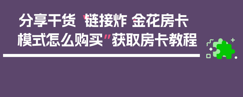 分享干货“链接炸·金花房卡模式怎么购买”获取房卡教程