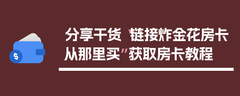 分享干货“链接炸金花房卡从那里买”获取房卡教程