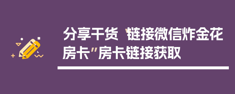 分享干货“链接微信炸金花房卡”房卡链接获取