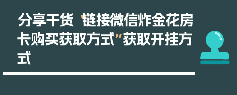 分享干货“链接微信炸金花房卡购买获取方式”获取开挂方式