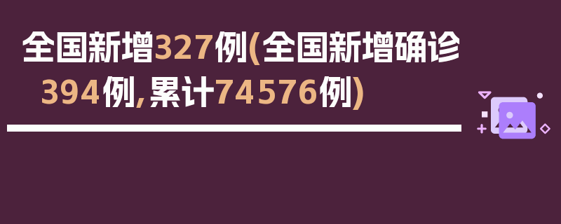 全国新增327例(全国新增确诊394例,累计74576例)