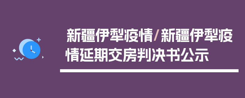 新疆伊犁疫情/新疆伊犁疫情延期交房判决书公示