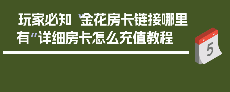 玩家必知“金花房卡链接哪里有”详细房卡怎么充值教程